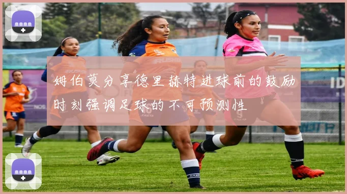 姆伯莫分享德里赫特进球前的鼓励时刻强调足球的不可预测性