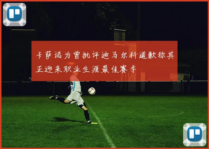 卡萨诺为曾批评迪马尔科道歉称其正迎来职业生涯最佳赛季