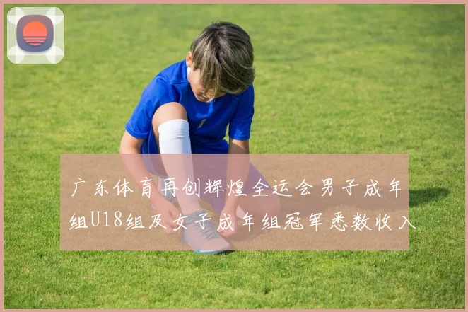 广东体育再创辉煌全运会男子成年组U18组及女子成年组冠军悉数收入囊中