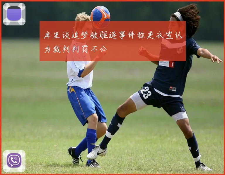 库里谈追梦被驱逐事件称更衣室认为裁判判罚不公
