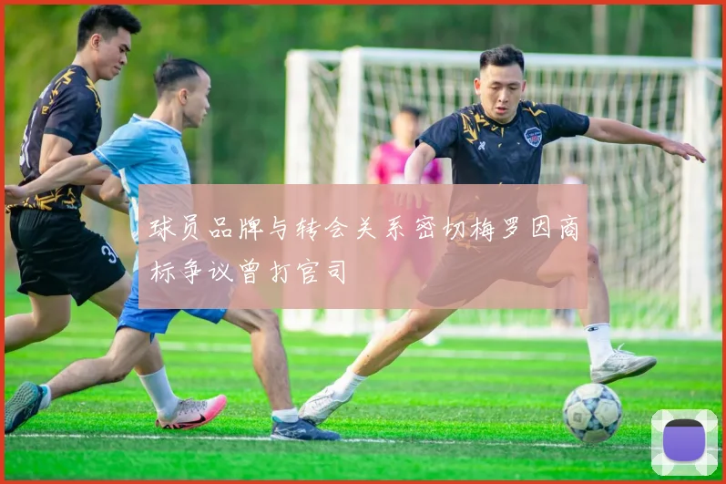 球员品牌与转会关系密切梅罗因商标争议曾打官司