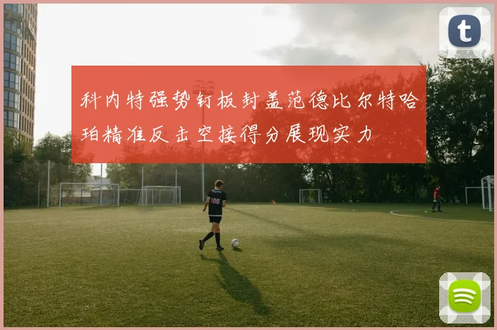 科内特强势钉板封盖范德比尔特哈珀精准反击空接得分展现实力