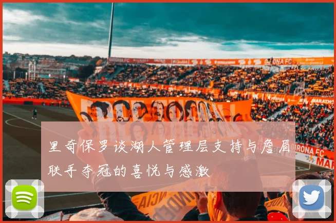 里奇保罗谈湖人管理层支持与詹眉联手夺冠的喜悦与感激