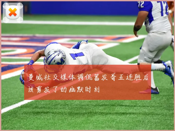 曼城社交媒体调侃蓄发哥五连胜后该剪发了的幽默时刻