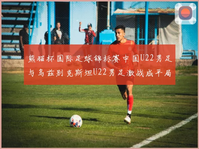 熊猫杯国际足球锦标赛中国U22男足与乌兹别克斯坦U22男足激战成平局