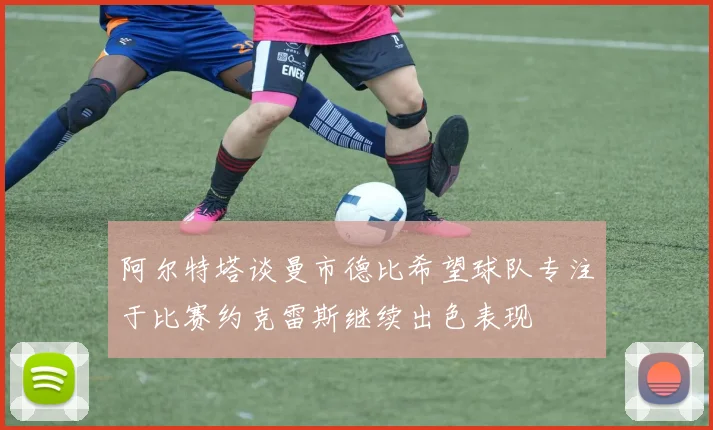 阿尔特塔谈曼市德比希望球队专注于比赛约克雷斯继续出色表现