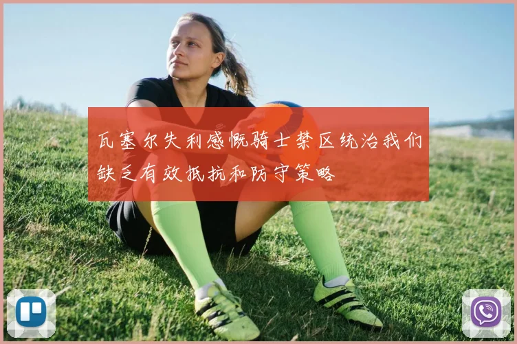 瓦塞尔失利感慨骑士禁区统治我们缺乏有效抵抗和防守策略