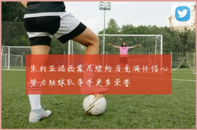 朱利亚诺西蒙尼续约马竞满怀信心努力助球队争夺更多荣誉