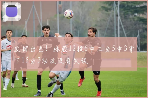 发挥出色！林葳12投6中三分5中3拿下15分3助攻没有失误