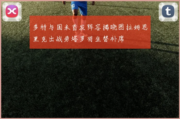 多特与国米首发阵容揭晓图拉姆恩里克出战劳塔罗将坐替补席