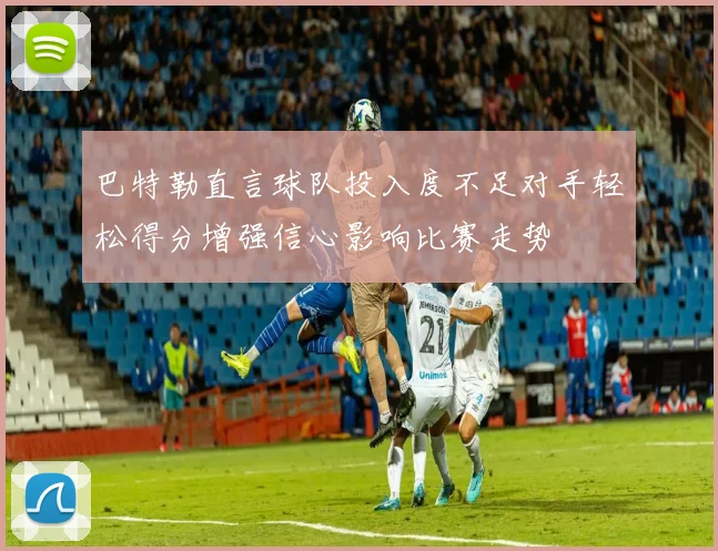 巴特勒直言球队投入度不足对手轻松得分增强信心影响比赛走势