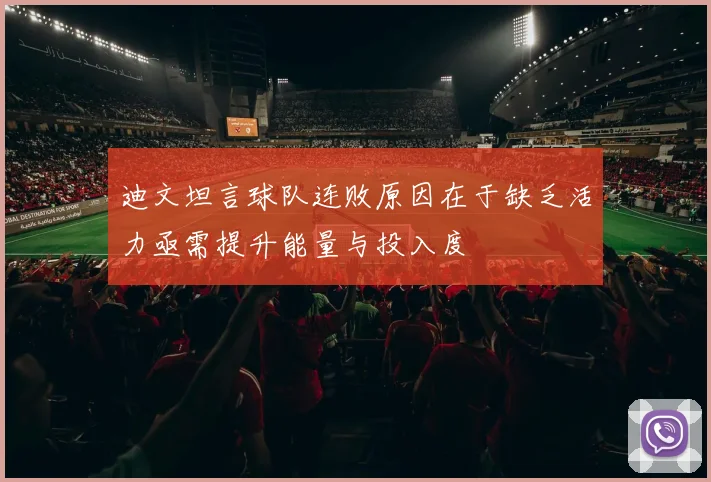 迪文坦言球队连败原因在于缺乏活力亟需提升能量与投入度