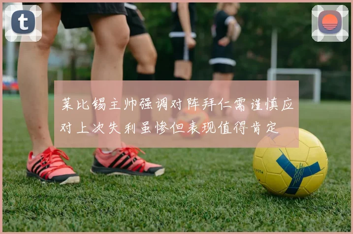 莱比锡主帅强调对阵拜仁需谨慎应对上次失利虽惨但表现值得肯定