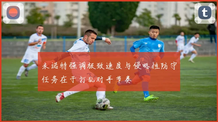 米诺特强调极致速度与侵略性防守任务在于打乱对手节奏