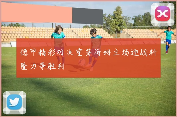 德甲精彩对决霍芬海姆主场迎战科隆力争胜利