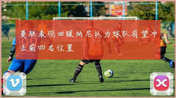 曼联表现回暖纳尼认为球队有望冲击前四名位置