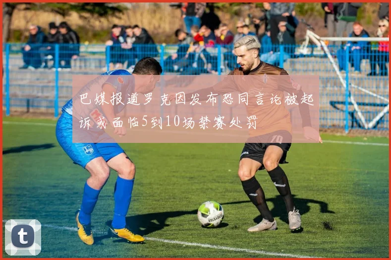 巴媒报道罗克因发布恐同言论被起诉或面临5到10场禁赛处罚