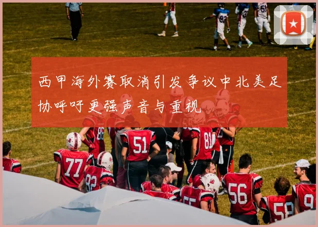 西甲海外赛取消引发争议中北美足协呼吁更强声音与重视