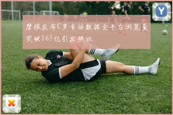 摩根发布C罗专访数据全平台浏览量突破165亿引发热议