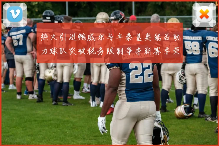 热火引进鲍威尔与丰泰基奥能否助力球队突破税务限制争夺新赛季荣誉