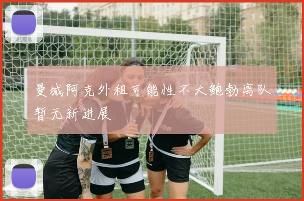 曼城阿克外租可能性不大鲍勃离队暂无新进展