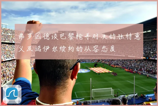 弗罗因德谈巴黎枪手对决的独特意义及诺伊尔续约的从容态度