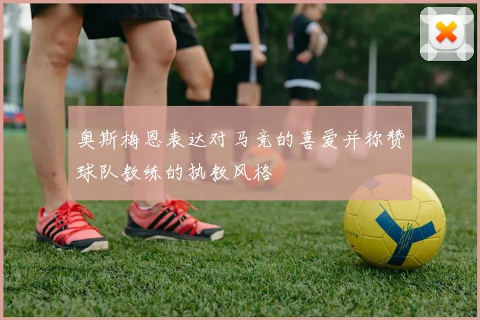 奥斯梅恩表达对马竞的喜爱并称赞球队教练的执教风格