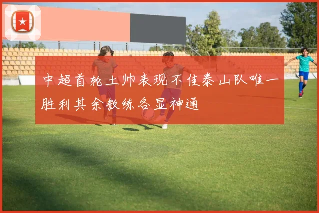 中超首轮土帅表现不佳泰山队唯一胜利其余教练各显神通