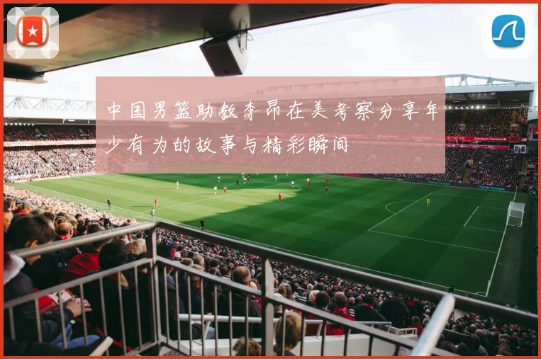 中国男篮助教李昂在美考察分享年少有为的故事与精彩瞬间