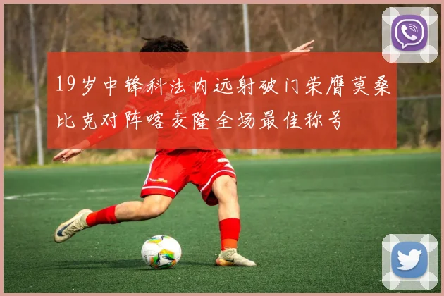 19岁中锋科法内远射破门荣膺莫桑比克对阵喀麦隆全场最佳称号