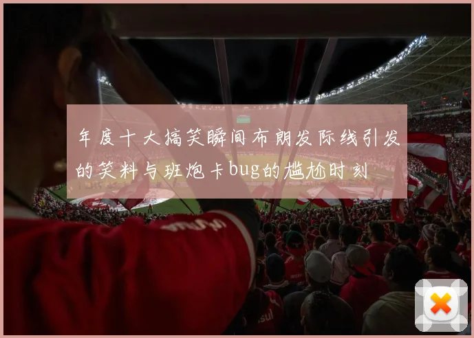 年度十大搞笑瞬间布朗发际线引发的笑料与班炮卡bug的尴尬时刻