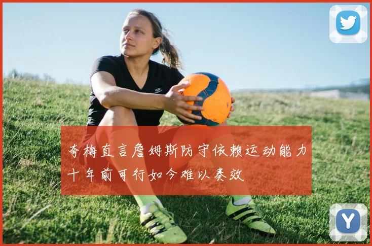 夸梅直言詹姆斯防守依赖运动能力十年前可行如今难以奏效