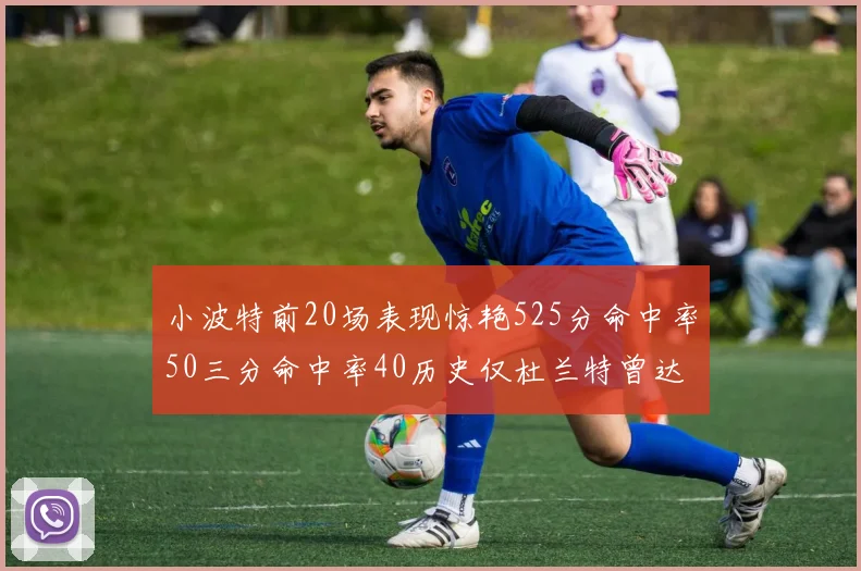 小波特前20场表现惊艳525分命中率50三分命中率40历史仅杜兰特曾达成