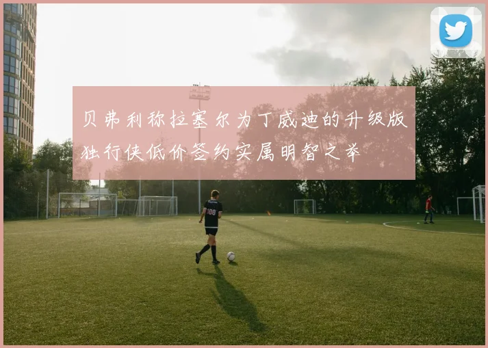 贝弗利称拉塞尔为丁威迪的升级版独行侠低价签约实属明智之举