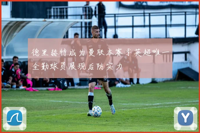 德里赫特成为曼联本赛季英超唯一全勤球员展现后防实力