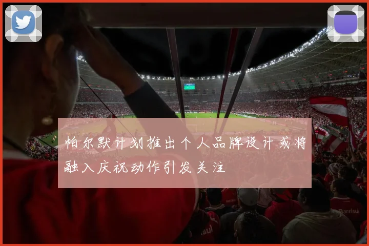 帕尔默计划推出个人品牌设计或将融入庆祝动作引发关注