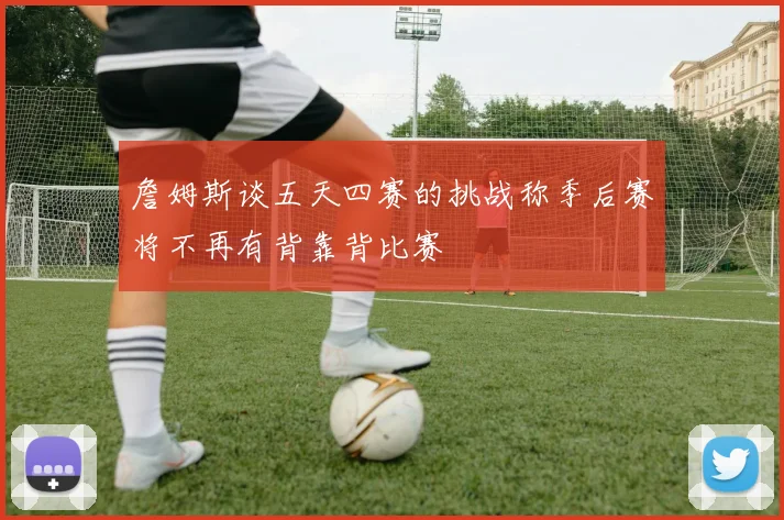 詹姆斯谈五天四赛的挑战称季后赛将不再有背靠背比赛