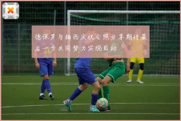 德保罗与梅西庆祝合照分享期待最后一步共同努力实现目标