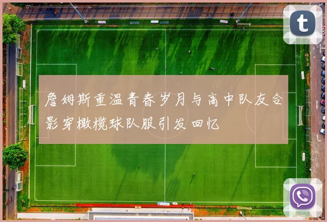 詹姆斯重温青春岁月与高中队友合影穿橄榄球队服引发回忆