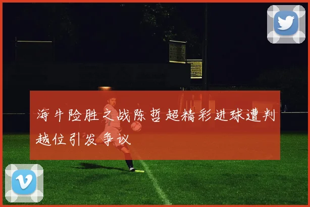 海牛险胜之战陈哲超精彩进球遭判越位引发争议