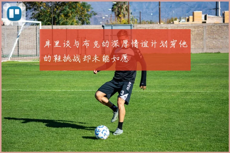 库里谈与布克的深厚情谊计划穿他的鞋挑战却未能如愿