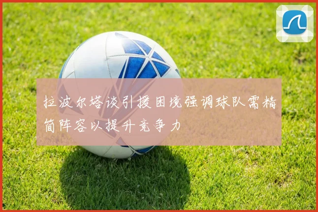 拉波尔塔谈引援困境强调球队需精简阵容以提升竞争力
