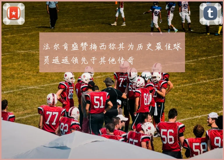 法尔肯盛赞梅西称其为历史最佳球员遥遥领先于其他传奇