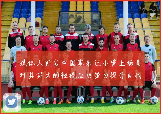 媒体人直言中国赛未让小曾上场是对其实力的轻视应该努力提升自我