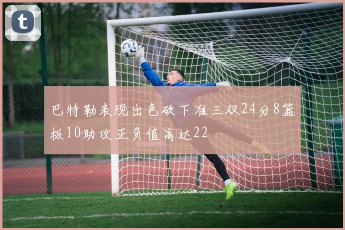 巴特勒表现出色砍下准三双24分8篮板10助攻正负值高达22