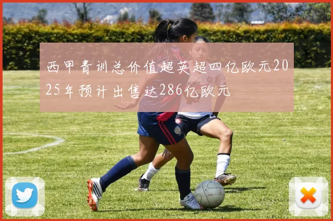 西甲青训总价值超英超四亿欧元2025年预计出售达286亿欧元