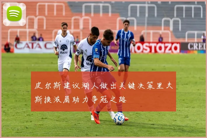 皮尔斯建议湖人做出关键决策里夫斯换浓眉助力争冠之路