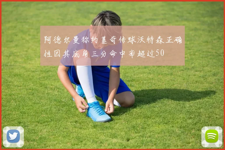 阿德尔曼称约基奇传球沃特森正确性因其底角三分命中率超过50