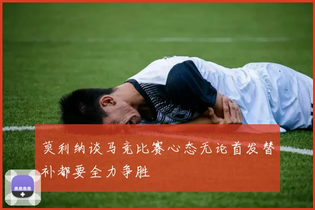 莫利纳谈马竞比赛心态无论首发替补都要全力争胜