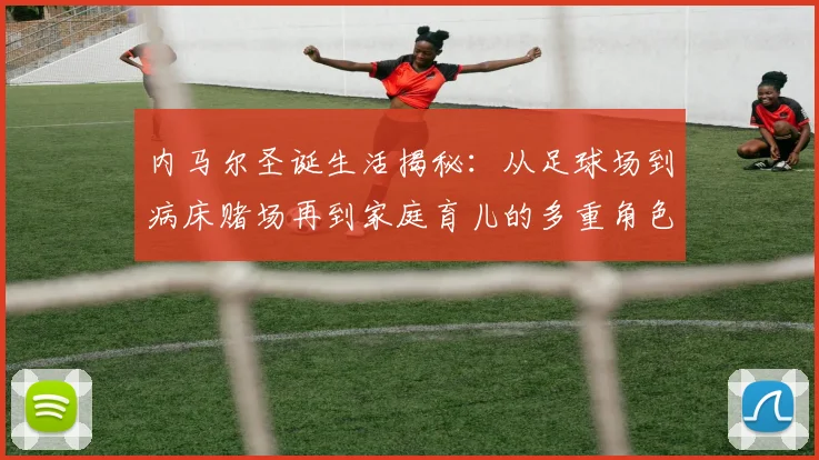 内马尔圣诞生活揭秘：从足球场到病床赌场再到家庭育儿的多重角色